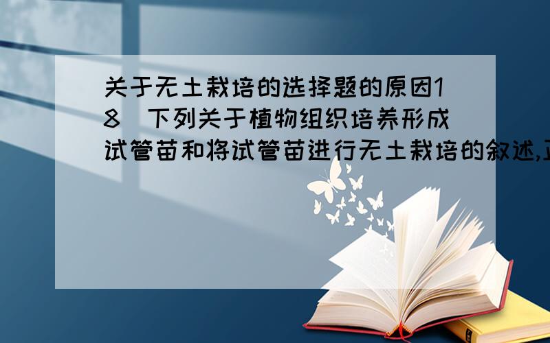 关于无土栽培的选择题的原因18．下列关于植物组织培养形成试管苗和将试管苗进行无土栽培的叙述,正确的是A．都要经过脱分化和再分化的过程 B．培养液中都必须含有必需的矿质元素C．培