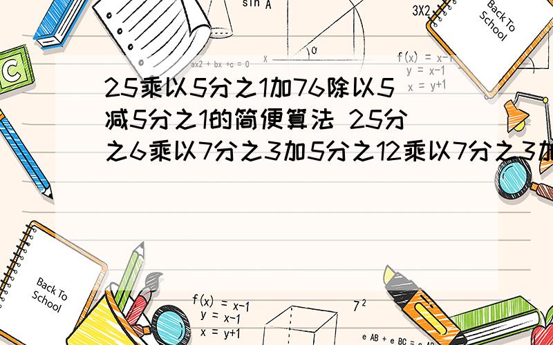 25乘以5分之1加76除以5减5分之1的简便算法 25分之6乘以7分之3加5分之12乘以7分之3加25分之9乘以7分之3的25乘以5分之1加76除以5减5分之1的简便算法25分之6乘以7分之3加5分之12乘以7分之3加25分之9