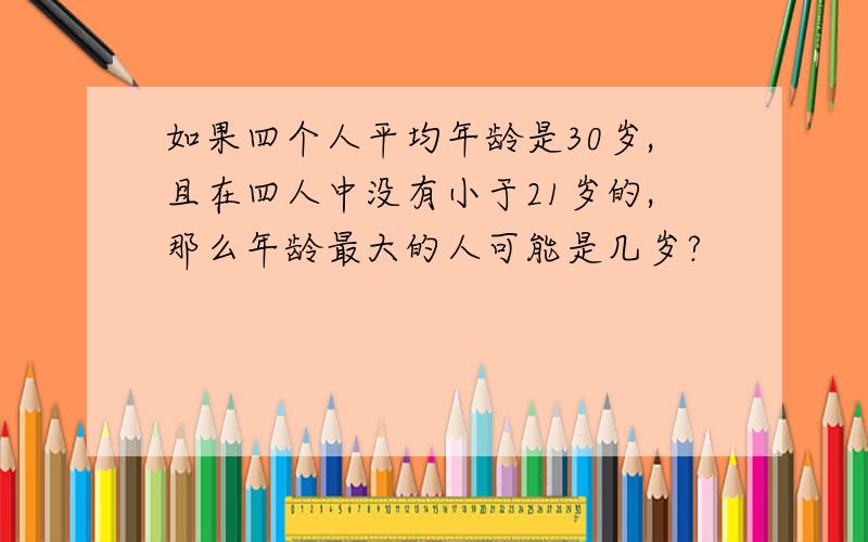 如果四个人平均年龄是30岁,且在四人中没有小于21岁的,那么年龄最大的人可能是几岁?