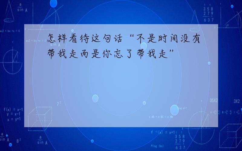 怎样看待这句话“不是时间没有带我走而是你忘了带我走”