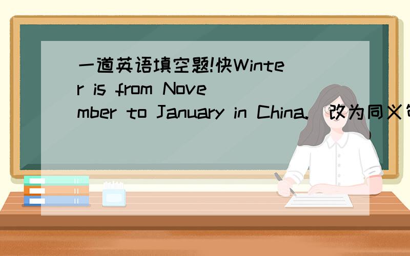 一道英语填空题!快Winter is from November to January in China.(改为同义句）Winter （ ） （ ） November to January in China.