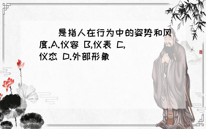 （）是指人在行为中的姿势和风度.A.仪容 B,仪表 C,仪态 D.外部形象