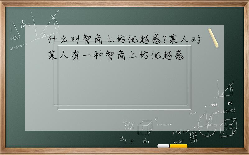 什么叫智商上的优越感?某人对某人有一种智商上的优越感