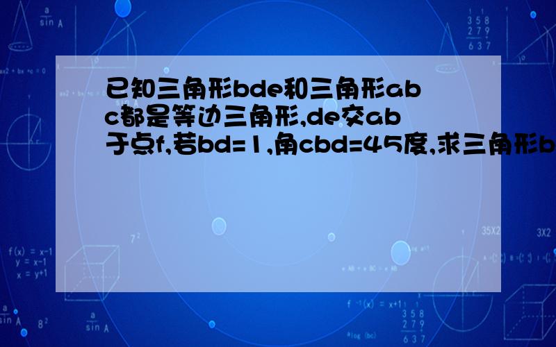 已知三角形bde和三角形abc都是等边三角形,de交ab于点f,若bd=1,角cbd=45度,求三角形bef的面积