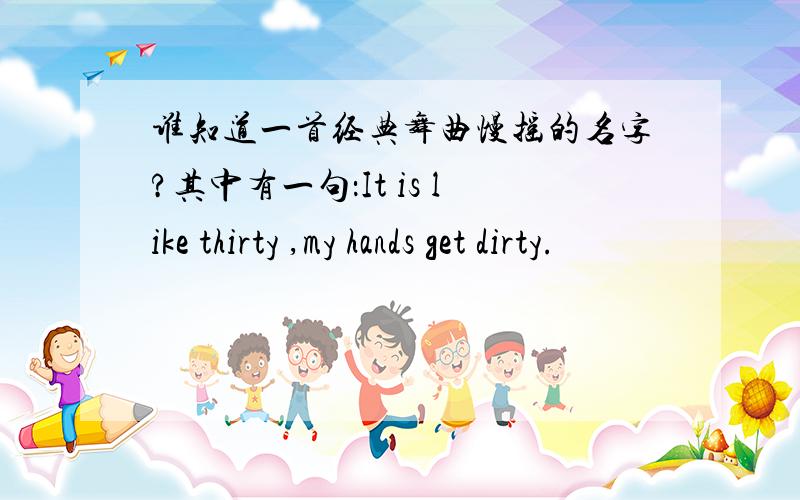 谁知道一首经典舞曲慢摇的名字?其中有一句：It is like thirty ,my hands get dirty.