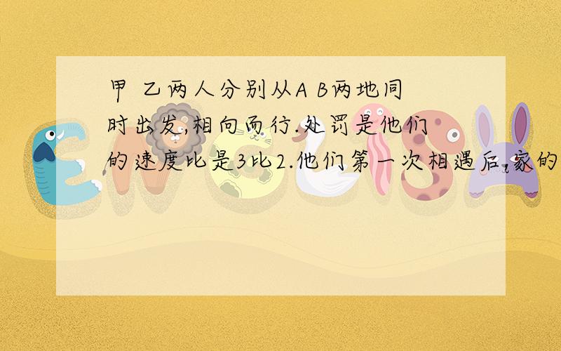 甲 乙两人分别从A B两地同时出发,相向而行.处罚是他们的速度比是3比2.他们第一次相遇后,家的速度提高了20％,乙的速度提高了30％,这样,甲到达B地时,乙离A地还有7km,AB两地的距离是多少?