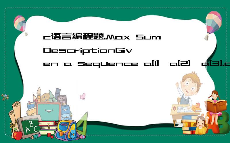 c语言编程题.Max SumDescriptionGiven a sequence a[1],a[2],a[3].a[n],your job is to calculate the max sum of a sub-sequence.For example,given (6,-1,5,4,-7),the max sum in this sequence is 6 + (-1) + 5 + 4 = 14.InputThe first line of the input cont