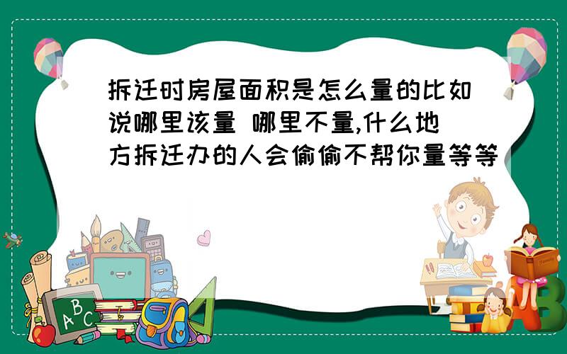 拆迁时房屋面积是怎么量的比如说哪里该量 哪里不量,什么地方拆迁办的人会偷偷不帮你量等等