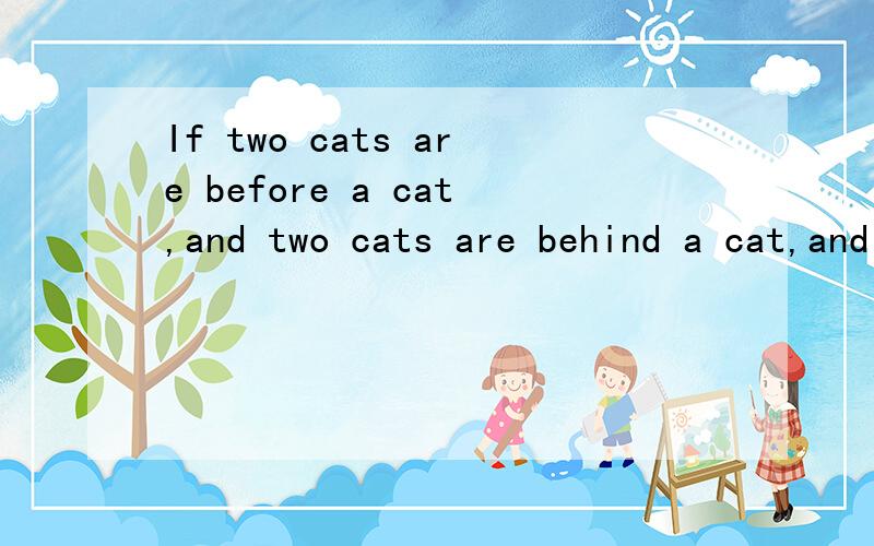 If two cats are before a cat,and two cats are behind a cat,and a cat is in the middle,how many cats are there in all?（脑筋急转弯）