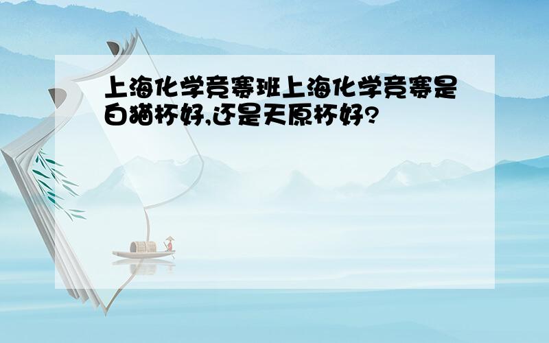 上海化学竞赛班上海化学竞赛是白猫杯好,还是天原杯好?