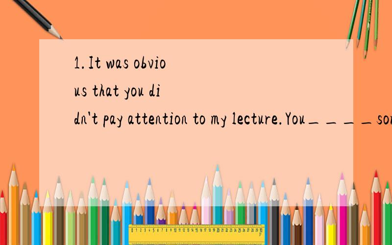 1.It was obvious that you didn't pay attention to my lecture.You____something else.A.thought of B.have thought of C.were thinking of D.had thought of2.The bear,a meat-eating land animal,is generally peaceable if ___ young are left undisturbed.A.it an