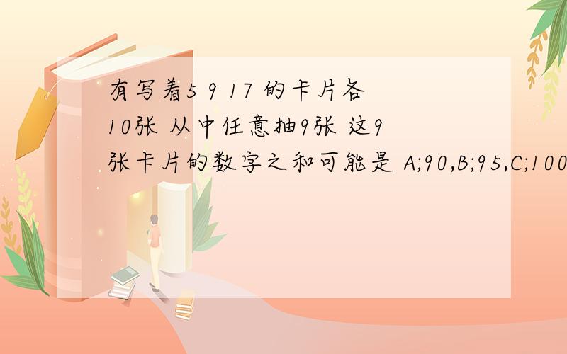 有写着5 9 17 的卡片各10张 从中任意抽9张 这9张卡片的数字之和可能是 A;90,B;95,C;100,D;105