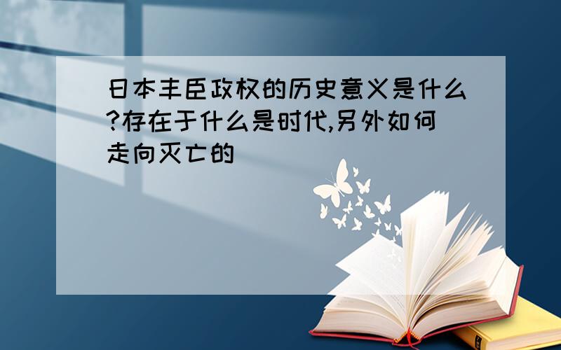 日本丰臣政权的历史意义是什么?存在于什么是时代,另外如何走向灭亡的