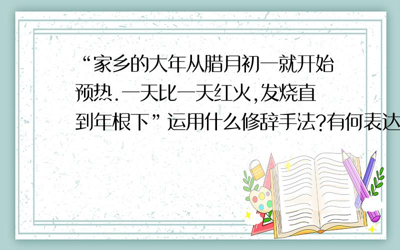 “家乡的大年从腊月初一就开始预热.一天比一天红火,发烧直到年根下”运用什么修辞手法?有何表达作用?