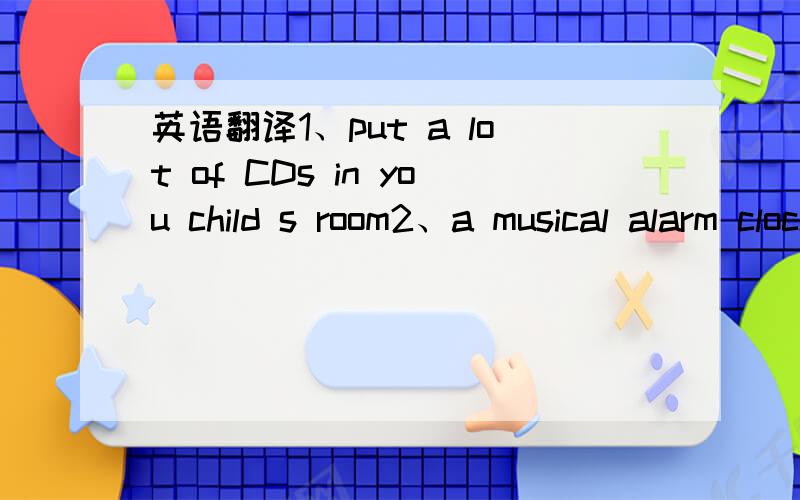 英语翻译1、put a lot of CDs in you child s room2、a musical alarm clock can help your child wake up musically3、introduce your child some songs you listened when you were a child or a piece of music you really love.