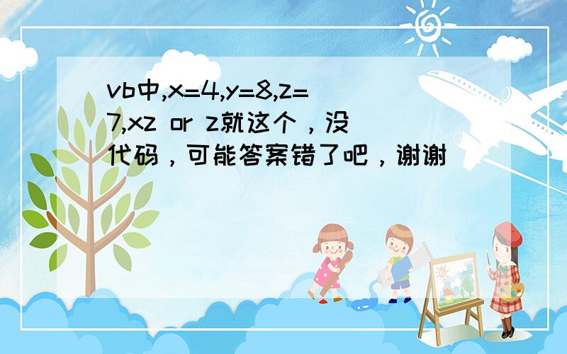 vb中,x=4,y=8,z=7,xz or z就这个，没代码，可能答案错了吧，谢谢