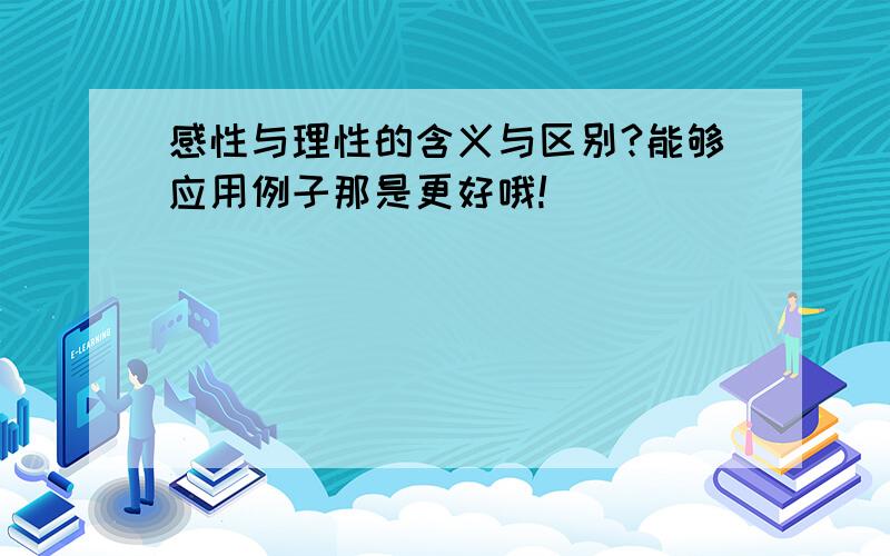 感性与理性的含义与区别?能够应用例子那是更好哦!