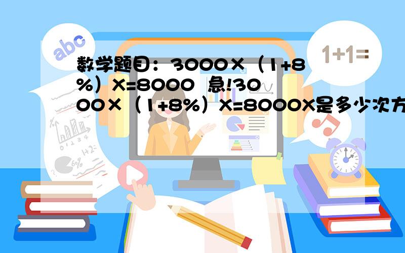 数学题目：3000×（1+8%）X=8000  急!3000×（1+8%）X=8000X是多少次方?求X的值!给解题步骤和答案啊？