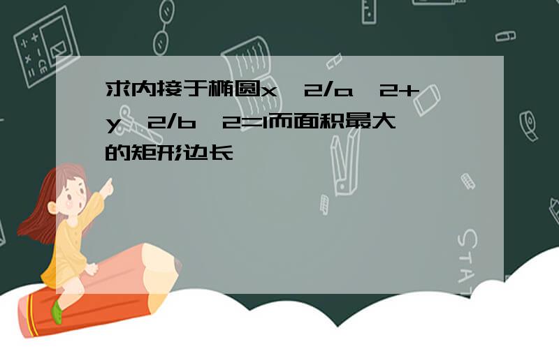 求内接于椭圆x*2/a*2+y*2/b*2=1而面积最大的矩形边长