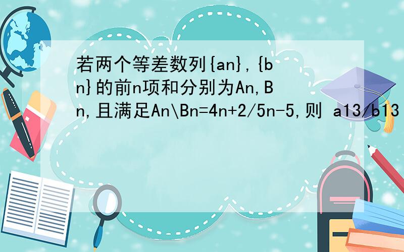 若两个等差数列{an},{bn}的前n项和分别为An,Bn,且满足An\Bn=4n+2/5n-5,则 a13/b13 的值为 A,51/60 B.60/51 C.19/20 D.7/8