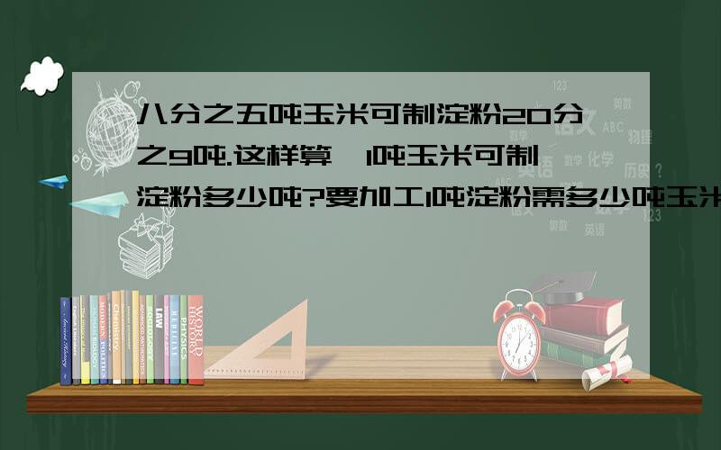 八分之五吨玉米可制淀粉20分之9吨.这样算,1吨玉米可制淀粉多少吨?要加工1吨淀粉需多少吨玉米?