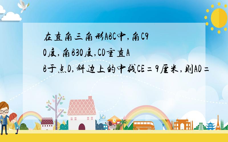 在直角三角形ABC中,角C90度,角B30度,CD垂直AB于点D,斜边上的中线CE=9厘米,则AD=