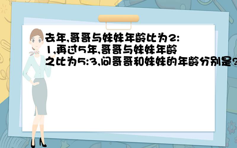 去年,哥哥与妹妹年龄比为2:1,再过5年,哥哥与妹妹年龄之比为5:3,问哥哥和妹妹的年龄分别是?去年,哥哥与妹妹年龄比为2:1,再过5年,哥哥与妹妹年龄之比为5:3,问哥哥和妹妹的年龄分别是 ..一元