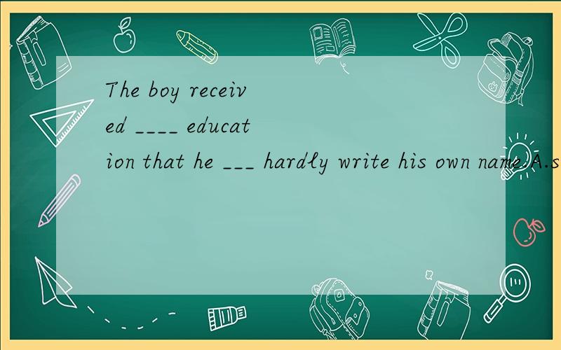 The boy received ____ education that he ___ hardly write his own name.A.such little;could B.so little;could C.so few;could't D.such few;could't怎么没有人选A的？
