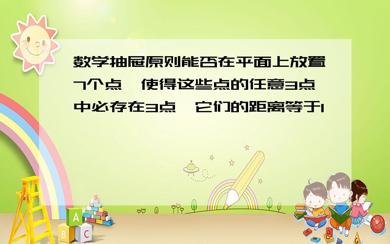 数学抽屉原则能否在平面上放置7个点,使得这些点的任意3点中必存在3点,它们的距离等于1