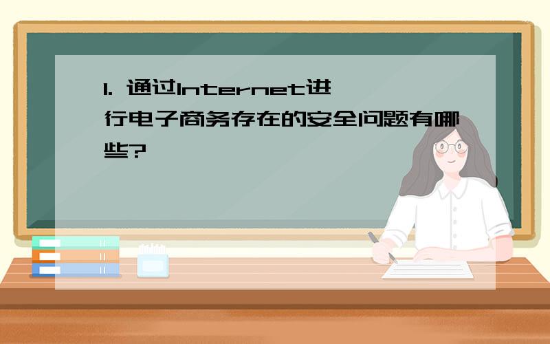 1. 通过Internet进行电子商务存在的安全问题有哪些?