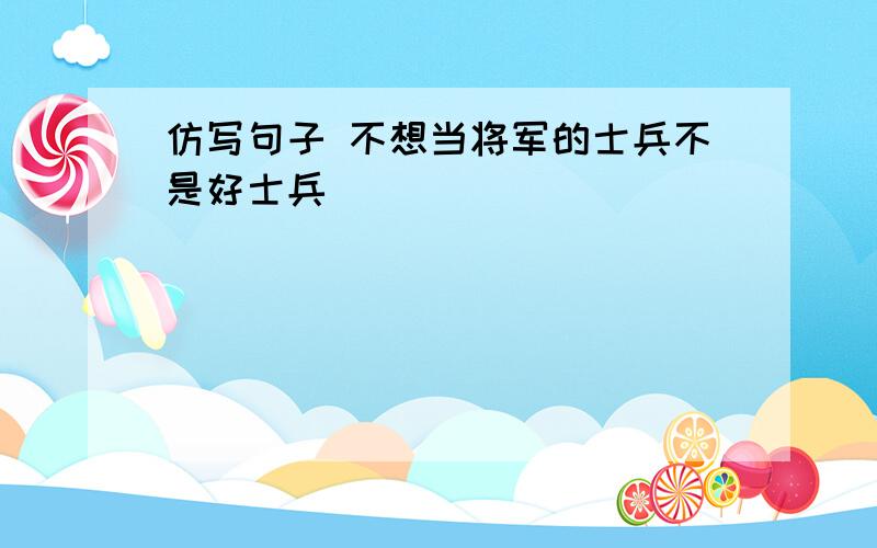 仿写句子 不想当将军的士兵不是好士兵