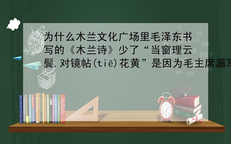 为什么木兰文化广场里毛泽东书写的《木兰诗》少了“当窗理云鬓,对镜帖(tiē)花黄”是因为毛主席漏写了,还是在制作时候工人觉得篇幅不够?