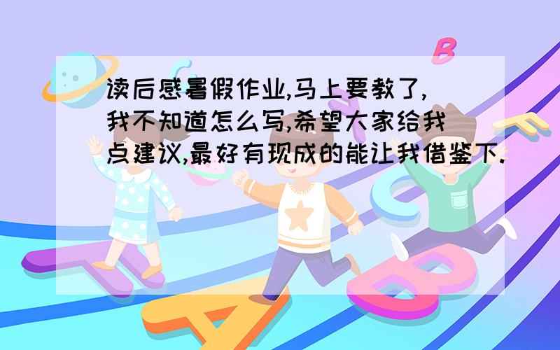 读后感暑假作业,马上要教了,我不知道怎么写,希望大家给我点建议,最好有现成的能让我借鉴下.