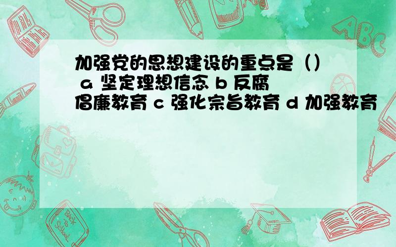 加强党的思想建设的重点是（） a 坚定理想信念 b 反腐倡廉教育 c 强化宗旨教育 d 加强教育