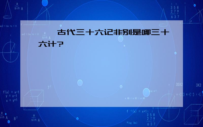 丨丶古代三十六记非别是哪三十六计?