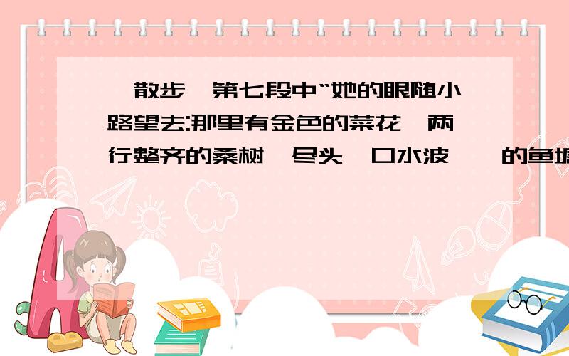 《散步》第七段中“她的眼随小路望去:那里有金色的菜花,两行整齐的桑树,尽头一口水波粼粼的鱼塘”属于什么描写?有什么作用?