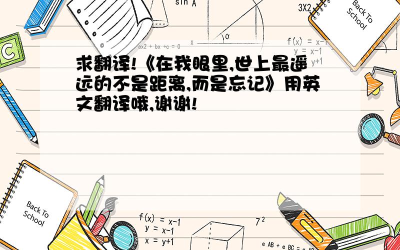 求翻译!《在我眼里,世上最遥远的不是距离,而是忘记》用英文翻译哦,谢谢!