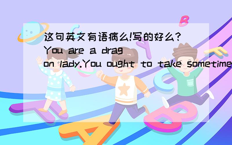 这句英文有语病么!写的好么?You are a dragon lady.You ought to take sometime to smell the flowers.You won't have the chance to make amends for your loss as soon as you reach your peak in your career and realize there is no turning back.