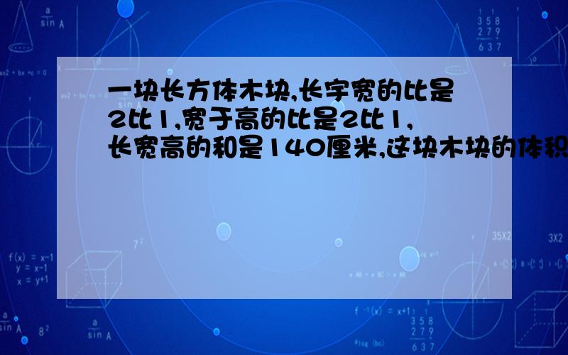 一块长方体木块,长宇宽的比是2比1,宽于高的比是2比1,长宽高的和是140厘米,这块木块的体积是多少?（算式） 甲乙两包糖的块数比是4比1,如果从甲包取出13块糖放入乙包,甲乙两包糖的块数比为