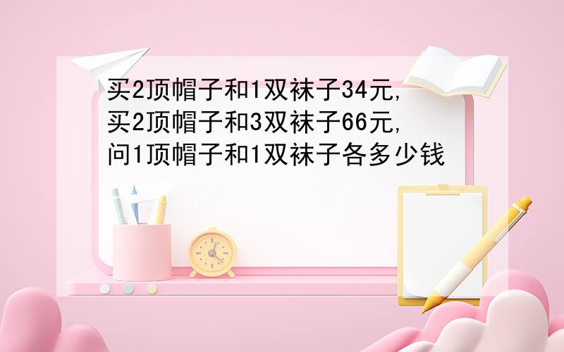 买2顶帽子和1双袜子34元,买2顶帽子和3双袜子66元,问1顶帽子和1双袜子各多少钱