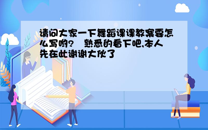 请问大家一下舞蹈课课教案要怎么写哟?　熟悉的看下吧,本人先在此谢谢大伙了