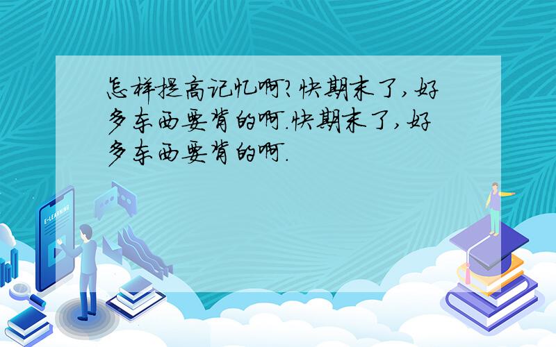 怎样提高记忆啊?快期末了,好多东西要背的啊.快期末了,好多东西要背的啊.