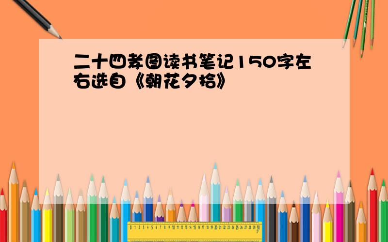 二十四孝图读书笔记150字左右选自《朝花夕拾》