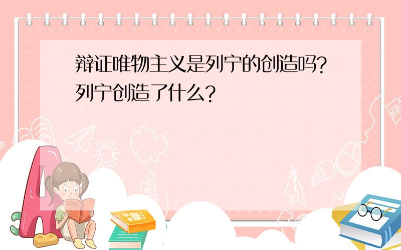 辩证唯物主义是列宁的创造吗?列宁创造了什么?