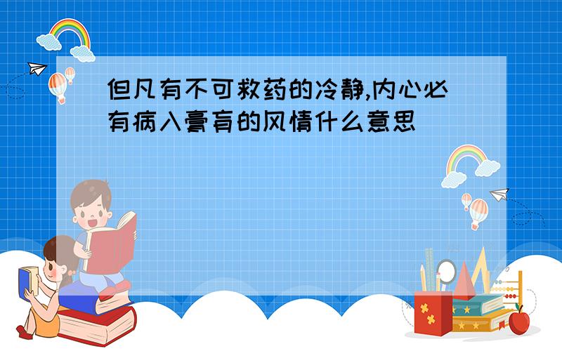 但凡有不可救药的冷静,内心必有病入膏肓的风情什么意思