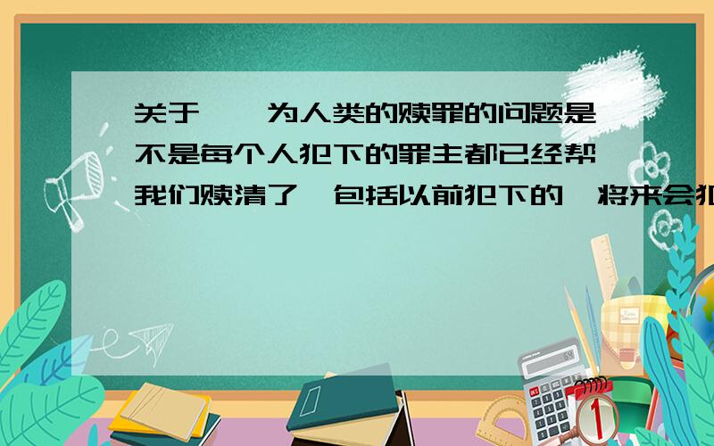 关于耶稣为人类的赎罪的问题是不是每个人犯下的罪主都已经帮我们赎清了,包括以前犯下的,将来会犯下的,如果是那样 那我们只要信主不就可以为所欲为了ma ? 即便做坏事,反正他已经为我们