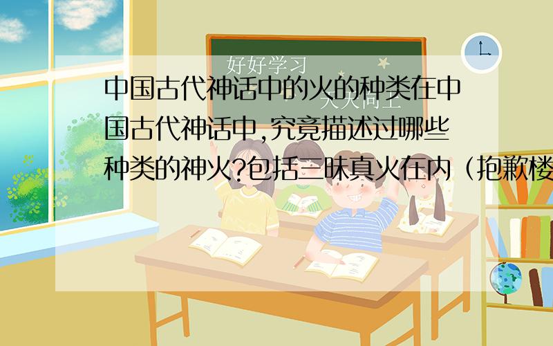 中国古代神话中的火的种类在中国古代神话中,究竟描述过哪些种类的神火?包括三昧真火在内（抱歉楼主只知道这个）,还有哪些为神使用?请各种现代玄幻小说中所编的火的名字走开,也不包