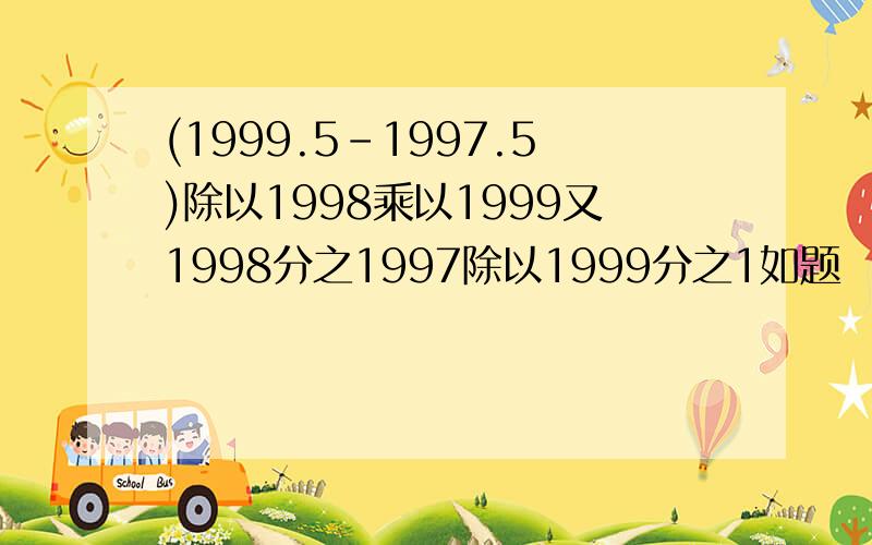 (1999.5-1997.5)除以1998乘以1999又1998分之1997除以1999分之1如题