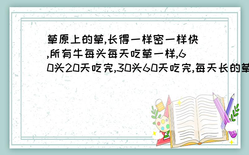 草原上的草,长得一样密一样快,所有牛每头每天吃草一样,60头20天吃完,30头60天吃完,每天长的草是原来的几分之几?