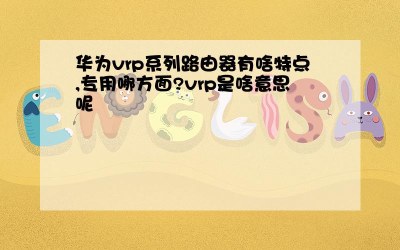 华为vrp系列路由器有啥特点,专用哪方面?vrp是啥意思呢